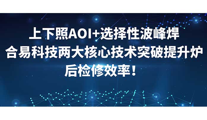 上下照AOI+選擇性波峰焊，合易科技兩大核心技術突破提升爐后檢修效率！